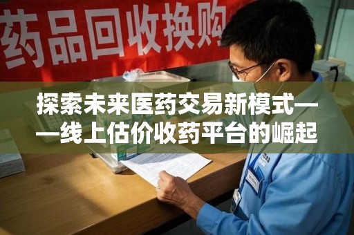 淄博探索未来医药交易新模式——线上估价收药平台的崛起与价值