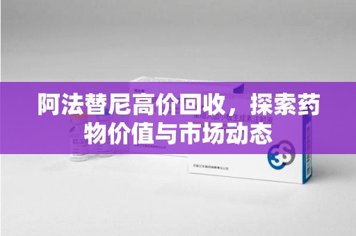 淄博阿法替尼高价回收，探索药物价值与市场动态