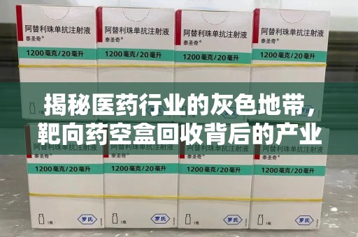 淄博揭秘医药行业的灰色地带，靶向药空盒回收背后的产业链