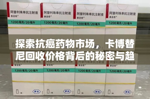 淄博探索抗癌药物市场，卡博替尼回收价格背后的秘密与趋势
