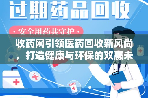 淄博收药网引领医药回收新风尚，打造健康与环保的双赢未来