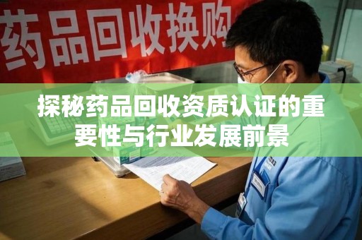 淄博探秘药品回收资质认证的重要性与行业发展前景