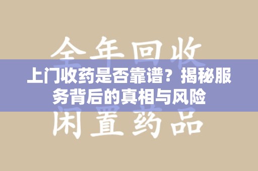 淄博上门收药是否靠谱？揭秘服务背后的真相与风险