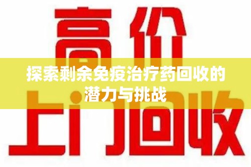 淄博探索剩余免疫治疗药回收的潜力与挑战