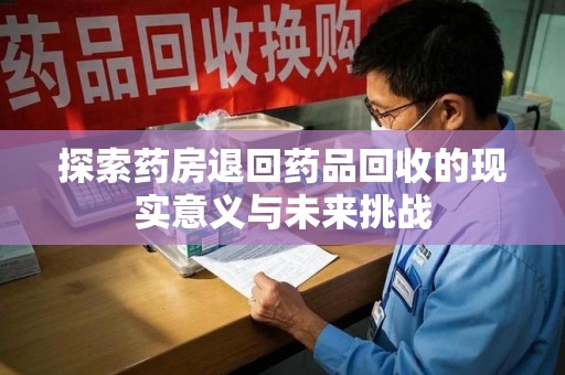淄博探索药房退回药品回收的现实意义与未来挑战