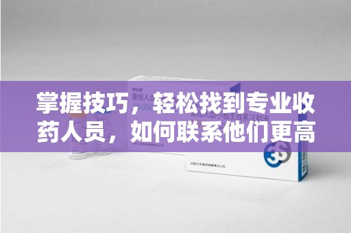 淄博掌握技巧，轻松找到专业收药人员，如何联系他们更高效
