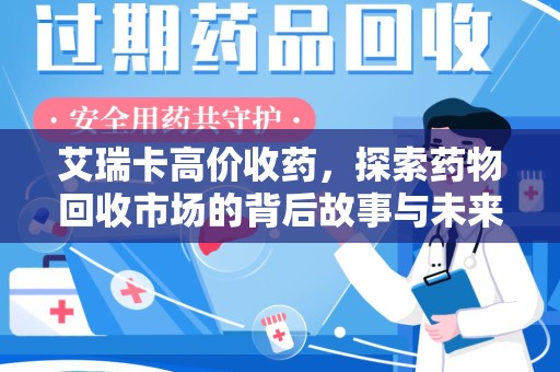 淄博艾瑞卡高价收药，探索药物回收市场的背后故事与未来趋势