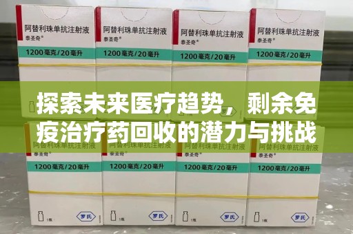 淄博探索未来医疗趋势，剩余免疫治疗药回收的潜力与挑战