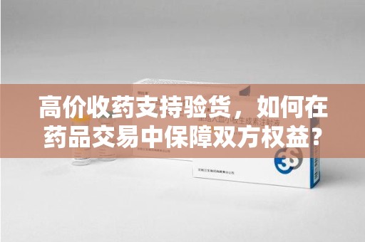 淄博高价收药支持验货，如何在药品交易中保障双方权益？