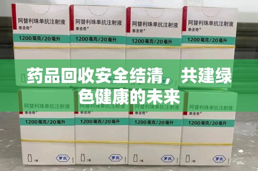 淄博药品回收安全结清，共建绿色健康的未来