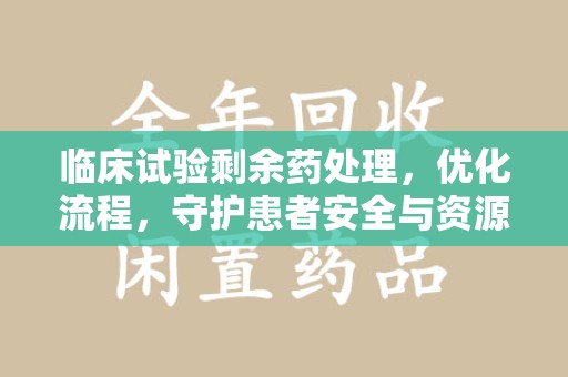 淄博临床试验剩余药处理，优化流程，守护患者安全与资源利用