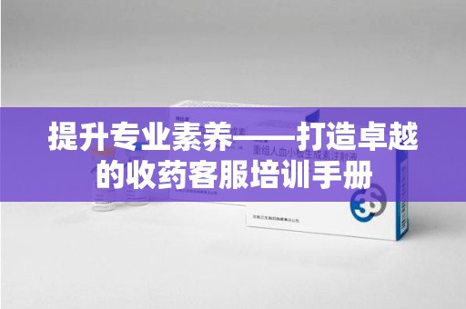 淄博提升专业素养——打造卓越的收药客服培训手册