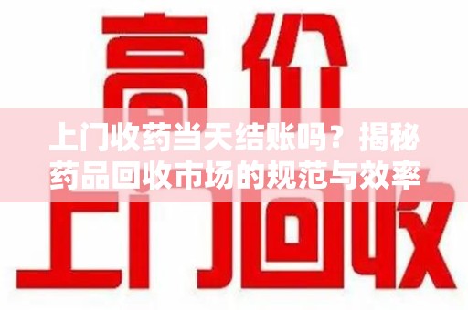 淄博上门收药当天结账吗？揭秘药品回收市场的规范与效率