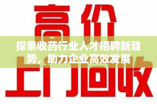 淄博探索收药行业人才招聘新趋势，助力企业高效发展