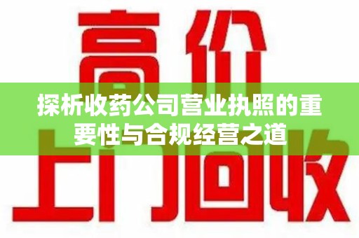 淄博探析收药公司营业执照的重要性与合规经营之道