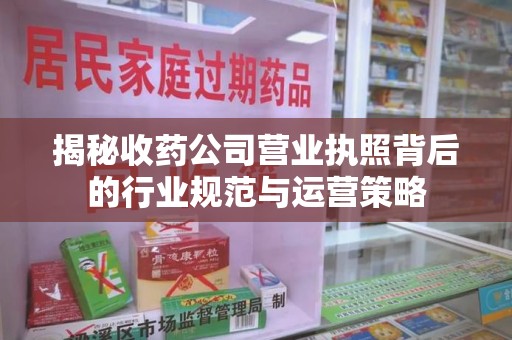 淄博揭秘收药公司营业执照背后的行业规范与运营策略