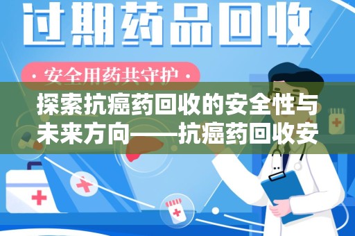 淄博探索抗癌药回收的安全性与未来方向——抗癌药回收安全吗