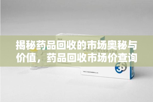 淄博揭秘药品回收的市场奥秘与价值，药品回收市场价查询的新趋势