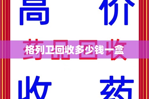 淄博格列卫回收多少钱一盒