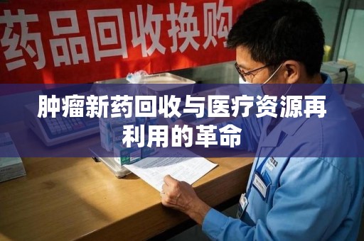 淄博肿瘤新药回收与医疗资源再利用的革命