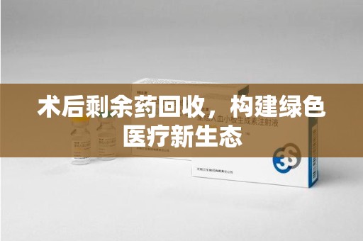 淄博术后剩余药回收，构建绿色医疗新生态