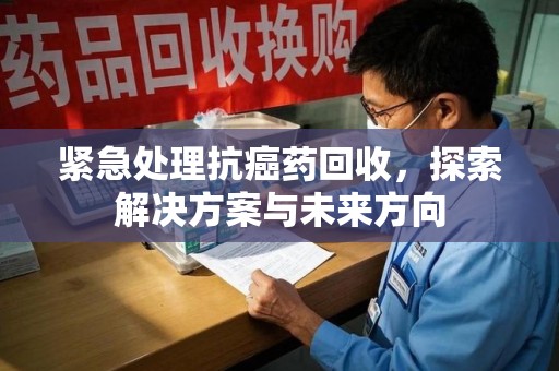 淄博紧急处理抗癌药回收，探索解决方案与未来方向