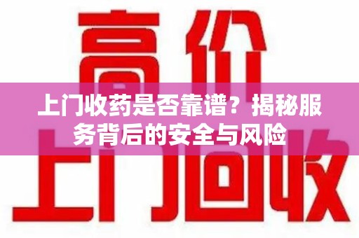 淄博上门收药是否靠谱？揭秘服务背后的安全与风险