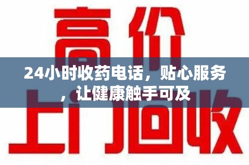 淄博24小时收药电话，贴心服务，让健康触手可及