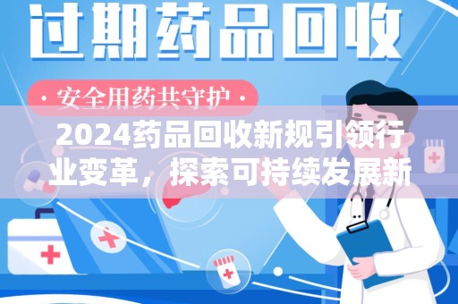 淄博2024药品回收新规引领行业变革，探索可持续发展新路径
