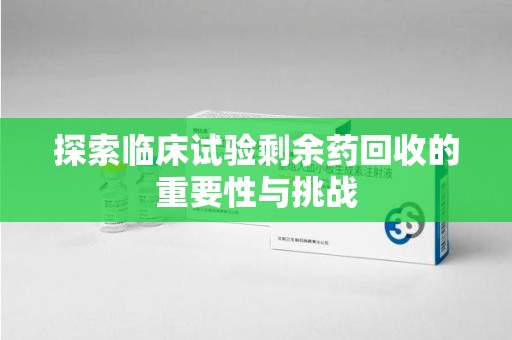 淄博探索临床试验剩余药回收的重要性与挑战