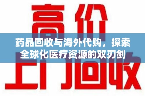 淄博药品回收与海外代购，探索全球化医疗资源的双刃剑