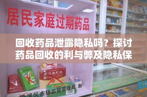 淄博回收药品泄露隐私吗？探讨药品回收的利与弊及隐私保护措施