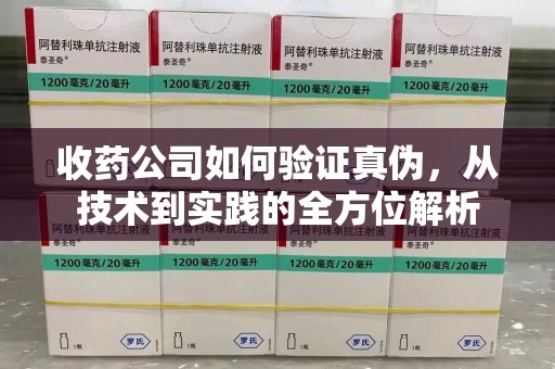 淄博收药公司如何验证真伪，从技术到实践的全方位解析
