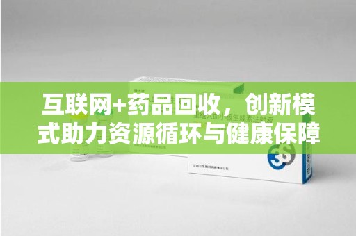 淄博互联网+药品回收，创新模式助力资源循环与健康保障