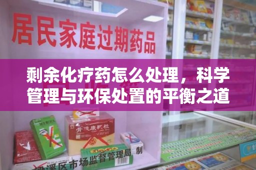 淄博剩余化疗药怎么处理，科学管理与环保处置的平衡之道