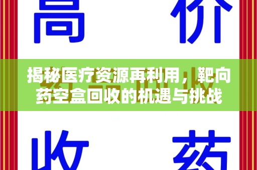 淄博揭秘医疗资源再利用，靶向药空盒回收的机遇与挑战