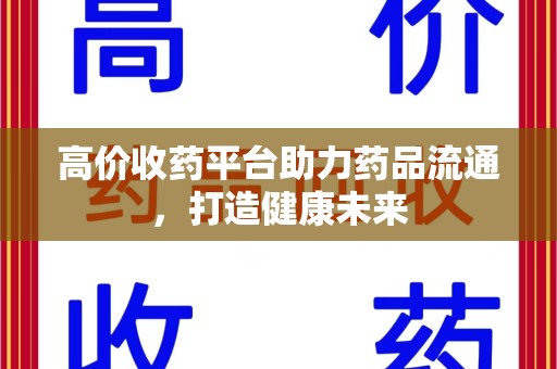 淄博高价收药平台助力药品流通，打造健康未来