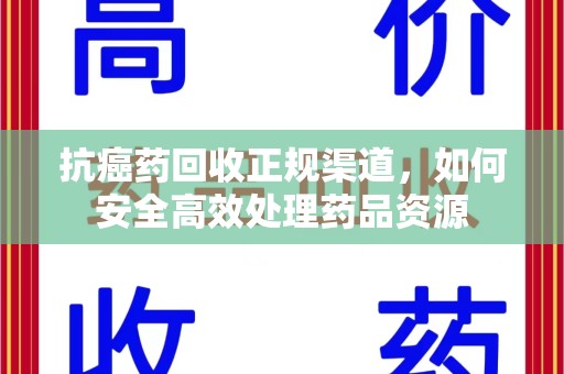 淄博抗癌药回收正规渠道，如何安全高效处理药品资源