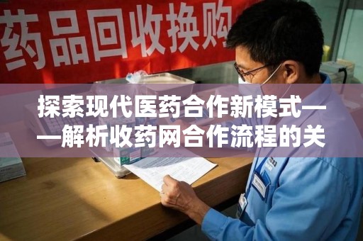 淄博探索现代医药合作新模式——解析收药网合作流程的关键要素