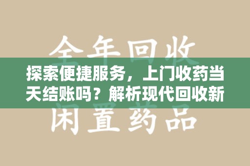 淄博探索便捷服务，上门收药当天结账吗？解析现代回收新模式