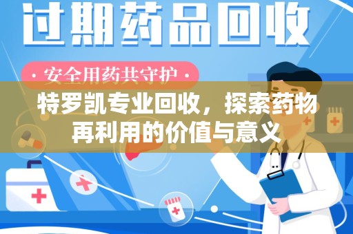 淄博特罗凯专业回收，探索药物再利用的价值与意义