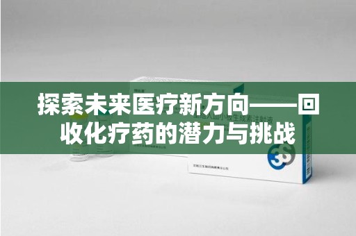 淄博探索未来医疗新方向——回收化疗药的潜力与挑战