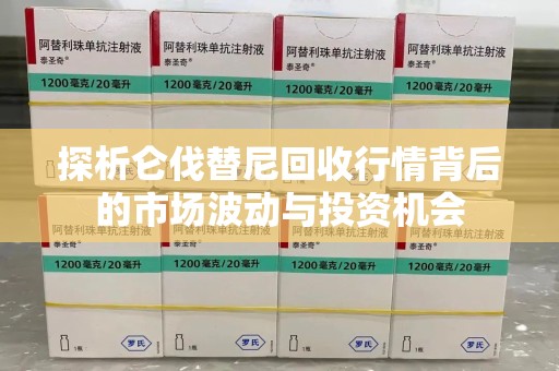 淄博探析仑伐替尼回收行情背后的市场波动与投资机会