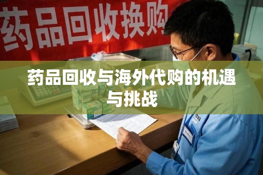 淄博药品回收与海外代购的机遇与挑战