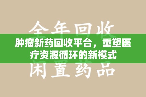 淄博肿瘤新药回收平台，重塑医疗资源循环的新模式