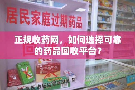 淄博正规收药网，如何选择可靠的药品回收平台？