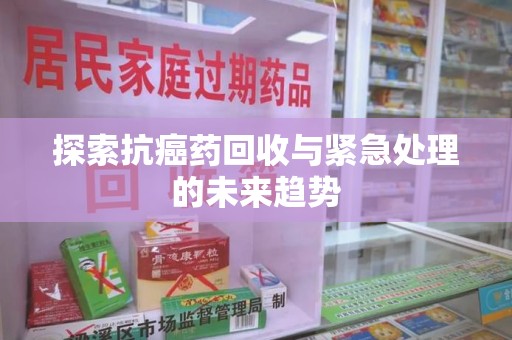 淄博探索抗癌药回收与紧急处理的未来趋势