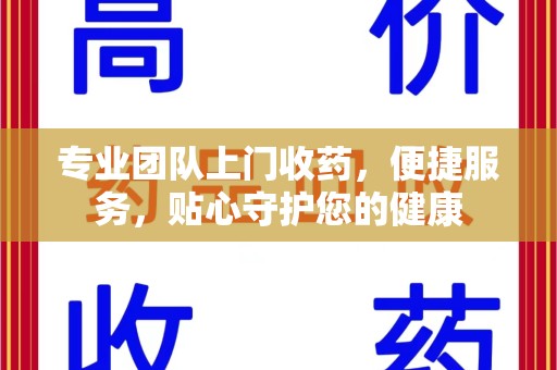 淄博专业团队上门收药，便捷服务，贴心守护您的健康