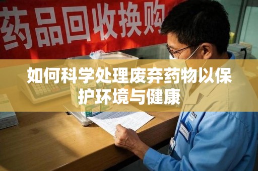 淄博如何科学处理废弃药物以保护环境与健康