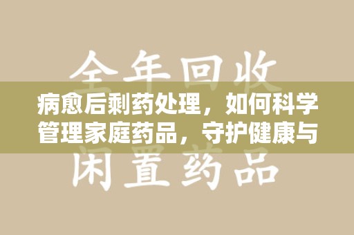 淄博病愈后剩药处理，如何科学管理家庭药品，守护健康与环境